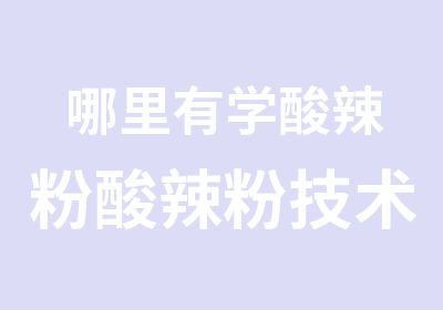 哪里有学酸辣粉酸辣粉技术培训