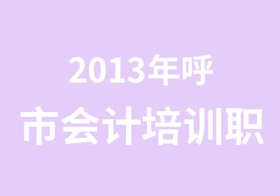 2013年呼市会计培训职称考试火热报名中