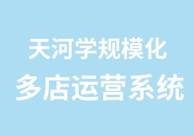 天河学规模化多店运营系统培训