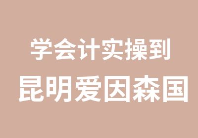 学会计实操到昆明爱因森国贸校区会计实