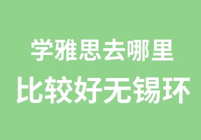 学雅思去哪里比较好无锡环球