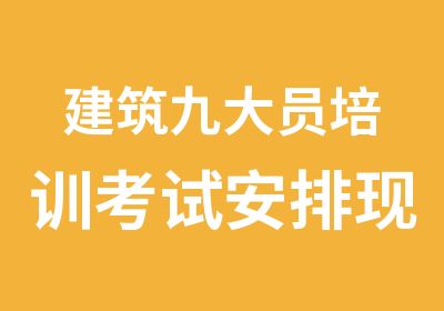 建筑九大员培训考试安排现在开始报名