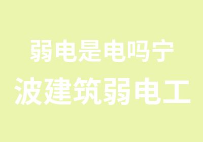 弱电是电吗宁波建筑弱电工程培训认证