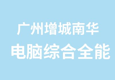 广州增城南华电脑综合全能班培训