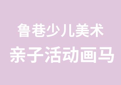 鲁巷少儿美术亲子活动画马勺