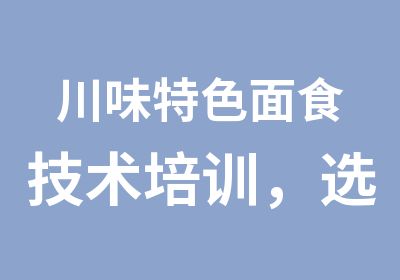 川味特色面食技术培训，选择成都专业面馆培训中心