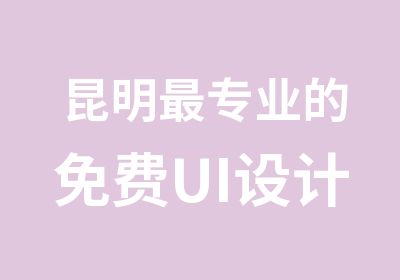 昆明专业的免费UI设计师培训,就业后分期付学费