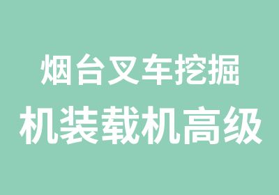 烟台叉车挖掘机装载机高级技师证培训