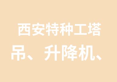 西安特种工塔吊、升降机、架子工、电梯司机、塔吊安装拆卸工、吊篮安装拆卸工培训等