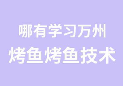 哪有学习万州烤鱼烤鱼技术培训