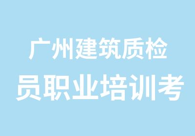 广州建筑质检员职业培训考证