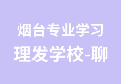 烟台专业学习理发学校-聊城正规的美发学校