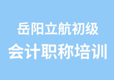 岳阳立航初级会计职称培训