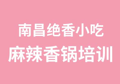 南昌绝香小吃麻辣香锅培训正宗麻辣香锅培训