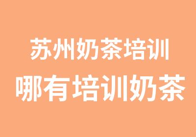 苏州奶茶培训哪有培训奶茶地点奶茶学习