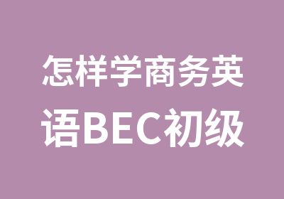 怎样学商务英语BEC初级佛山石湾商务英语