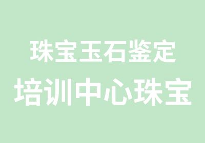 珠宝玉石鉴定培训中心珠宝鉴定师条件