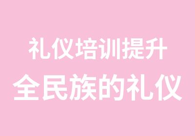 礼仪培训提升全民族的礼仪素质