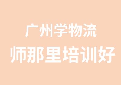 广州学物流师那里培训好