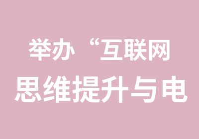 举办“互联网思维提升与电子商务转型”培训