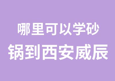 哪里可以学砂锅到西安威辰小吃培训学校来