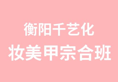 衡阳千艺化妆美甲宗合班