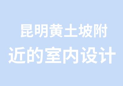 昆明黄土坡附近的室内设计学校