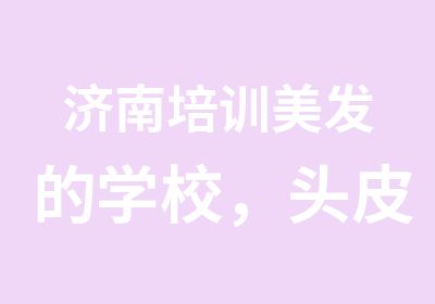 济南培训美发的学校，头皮护理美发造型综合培训班