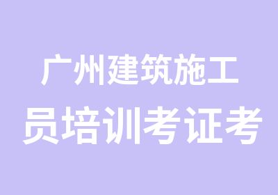 广州建筑施工员培训考证考试