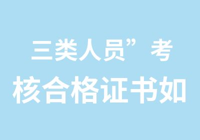 三类人员”考核合格证书如何申请