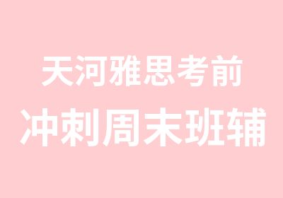 天河雅思考前冲刺周末班辅导