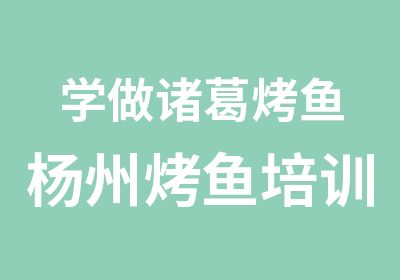 学做诸葛烤鱼杨州烤鱼培训四海小吃学校