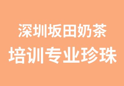 深圳坂田奶茶培训专业珍珠奶茶技术培训基地