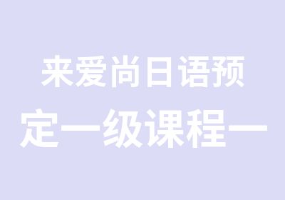 来爱尚日语预定一级课程一一优惠让你享不停