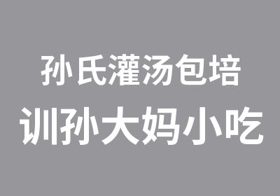 孙氏灌汤包培训孙大妈小吃培训