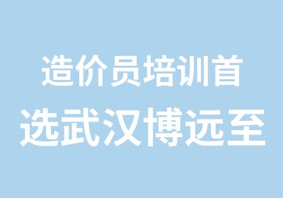 造价员培训选武汉博远至诚教育