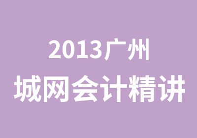 2013广州城网会计精讲班火热开班