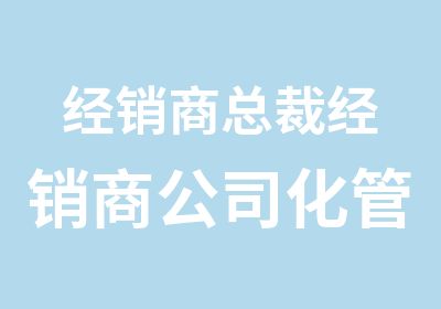 经销商总裁经销商公司化管理研修班