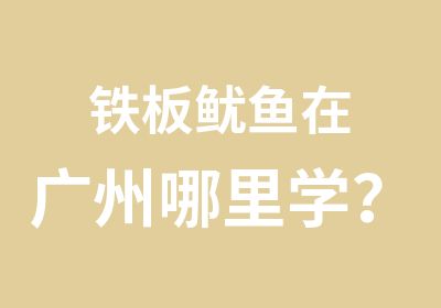 铁板鱿鱼在广州哪里学？