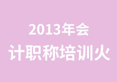 2013年会计职称培训火热报名中