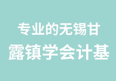 专业的无锡甘露镇学会计基地来自学信教