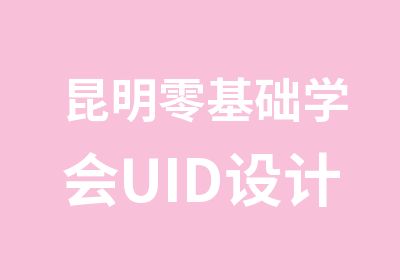 昆明零基础学会UID设计课程,高薪就业等什么