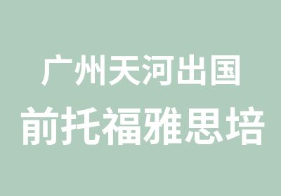 广州天河出国前托福雅思培训辅导班