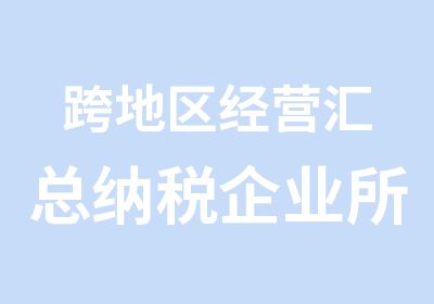 跨地区经营汇总纳税企业所得税征收管理