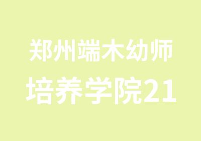 郑州端木幼师培养学院21实用特色培养班