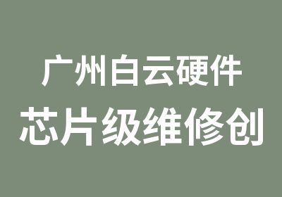 广州白云硬件芯片级维修创业开店全能班