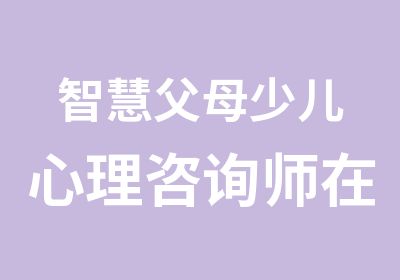 智慧父母少儿心理咨询师在线学习