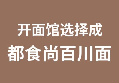 开面馆选择成都食尚百川面馆加盟更省心