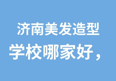 济南美发造型学校哪家好，百媚生艳，还须从头做起。