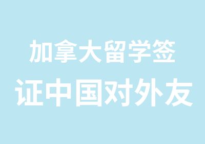 加拿大留学签证中国对外友好合作服务中心